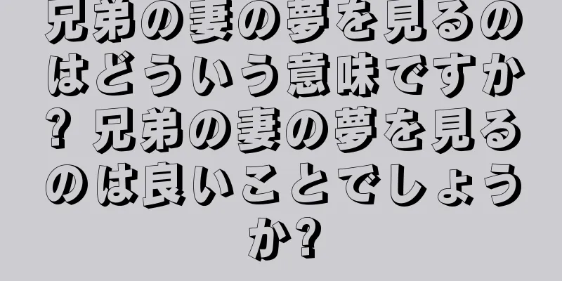 兄弟の妻の夢を見るのはどういう意味ですか? 兄弟の妻の夢を見るのは良いことでしょうか?