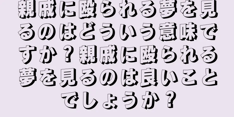 親戚に殴られる夢を見るのはどういう意味ですか？親戚に殴られる夢を見るのは良いことでしょうか？
