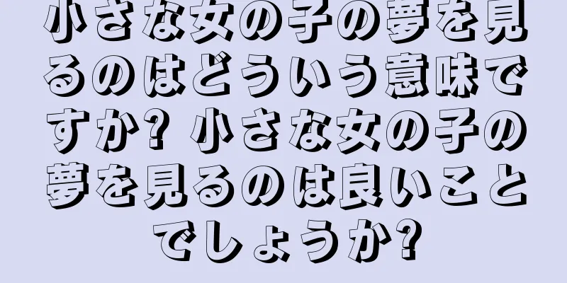 小さな女の子の夢を見るのはどういう意味ですか? 小さな女の子の夢を見るのは良いことでしょうか?