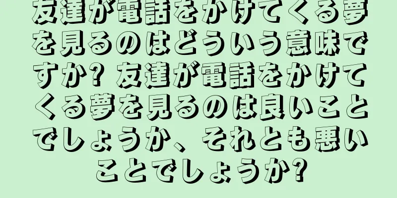 友達が電話をかけてくる夢を見るのはどういう意味ですか? 友達が電話をかけてくる夢を見るのは良いことでしょうか、それとも悪いことでしょうか?