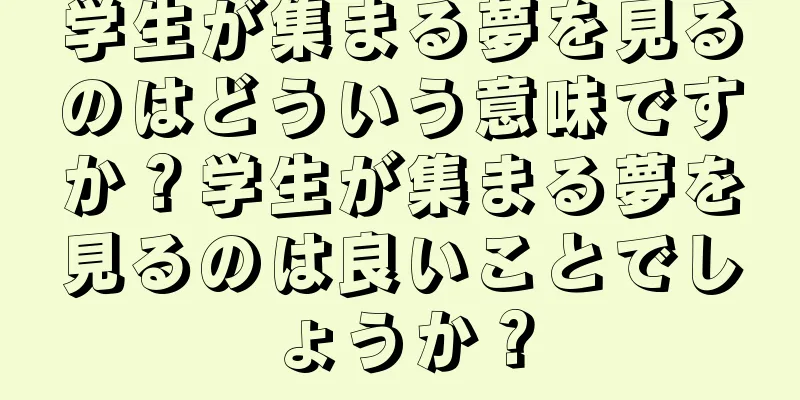 学生が集まる夢を見るのはどういう意味ですか？学生が集まる夢を見るのは良いことでしょうか？