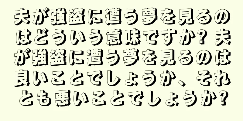 夫が強盗に遭う夢を見るのはどういう意味ですか? 夫が強盗に遭う夢を見るのは良いことでしょうか、それとも悪いことでしょうか?