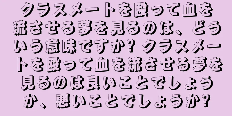 クラスメートを殴って血を流させる夢を見るのは、どういう意味ですか? クラスメートを殴って血を流させる夢を見るのは良いことでしょうか、悪いことでしょうか?
