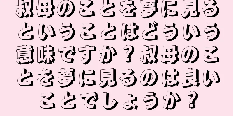 叔母のことを夢に見るということはどういう意味ですか？叔母のことを夢に見るのは良いことでしょうか？