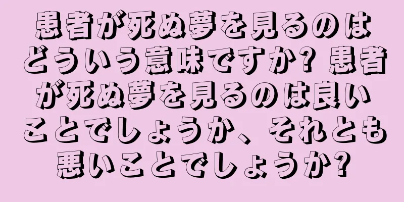 患者が死ぬ夢を見るのはどういう意味ですか? 患者が死ぬ夢を見るのは良いことでしょうか、それとも悪いことでしょうか?