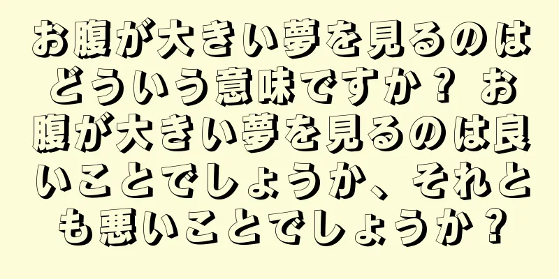 お腹が大きい夢を見るのはどういう意味ですか？ お腹が大きい夢を見るのは良いことでしょうか、それとも悪いことでしょうか？