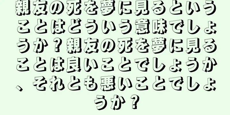 親友の死を夢に見るということはどういう意味でしょうか？親友の死を夢に見ることは良いことでしょうか、それとも悪いことでしょうか？