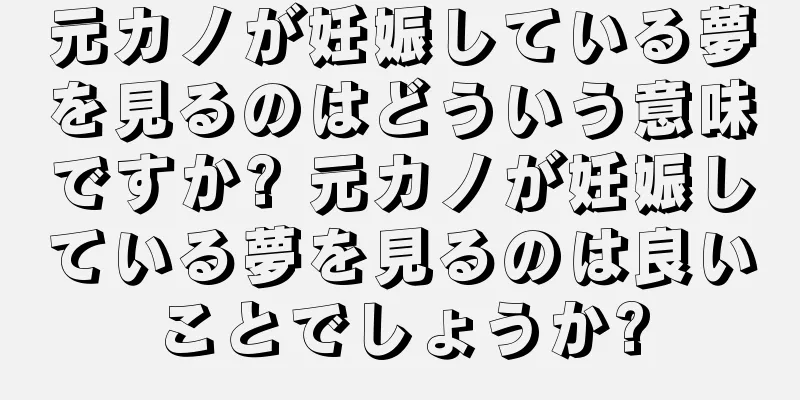 元カノが妊娠している夢を見るのはどういう意味ですか? 元カノが妊娠している夢を見るのは良いことでしょうか?