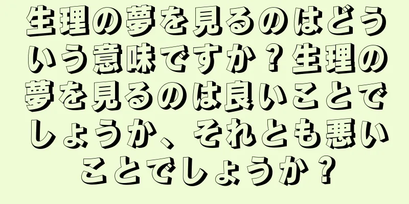 生理の夢を見るのはどういう意味ですか？生理の夢を見るのは良いことでしょうか、それとも悪いことでしょうか？
