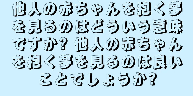 他人の赤ちゃんを抱く夢を見るのはどういう意味ですか? 他人の赤ちゃんを抱く夢を見るのは良いことでしょうか?
