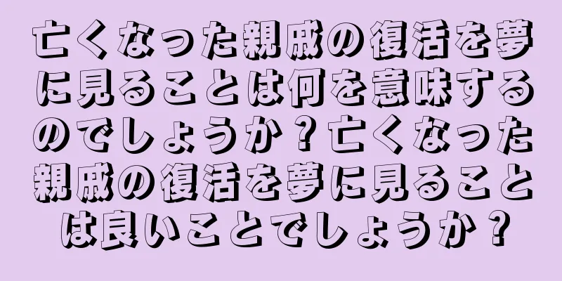 亡くなった親戚の復活を夢に見ることは何を意味するのでしょうか？亡くなった親戚の復活を夢に見ることは良いことでしょうか？