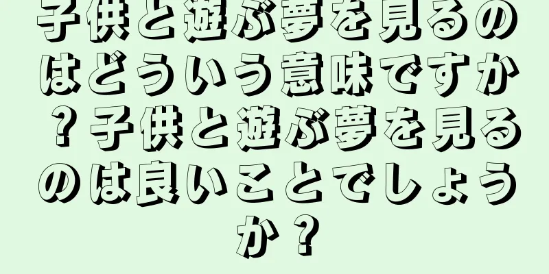 子供と遊ぶ夢を見るのはどういう意味ですか？子供と遊ぶ夢を見るのは良いことでしょうか？