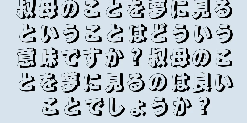 叔母のことを夢に見るということはどういう意味ですか？叔母のことを夢に見るのは良いことでしょうか？