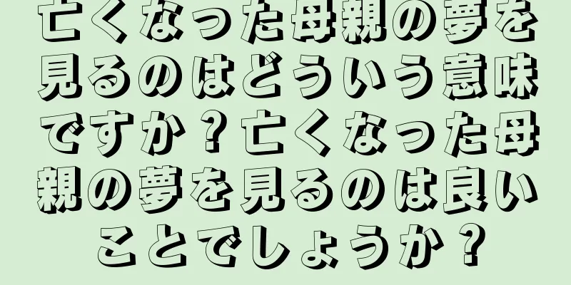 亡くなった母親の夢を見るのはどういう意味ですか？亡くなった母親の夢を見るのは良いことでしょうか？