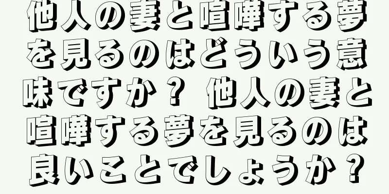 他人の妻と喧嘩する夢を見るのはどういう意味ですか？ 他人の妻と喧嘩する夢を見るのは良いことでしょうか？