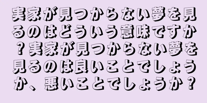 実家が見つからない夢を見るのはどういう意味ですか？実家が見つからない夢を見るのは良いことでしょうか、悪いことでしょうか？