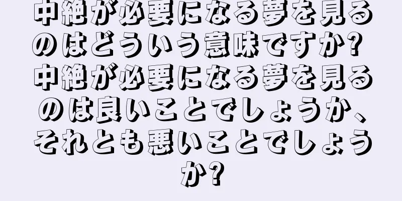 中絶が必要になる夢を見るのはどういう意味ですか? 中絶が必要になる夢を見るのは良いことでしょうか、それとも悪いことでしょうか?