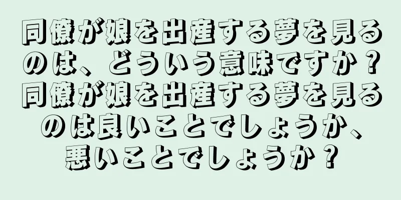 同僚が娘を出産する夢を見るのは、どういう意味ですか？同僚が娘を出産する夢を見るのは良いことでしょうか、悪いことでしょうか？