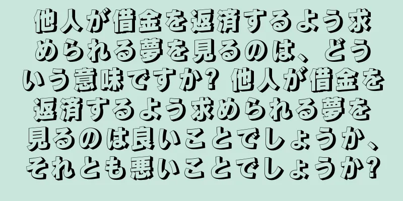 他人が借金を返済するよう求められる夢を見るのは、どういう意味ですか? 他人が借金を返済するよう求められる夢を見るのは良いことでしょうか、それとも悪いことでしょうか?