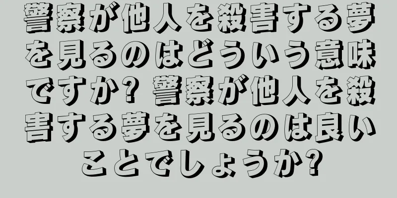 警察が他人を殺害する夢を見るのはどういう意味ですか? 警察が他人を殺害する夢を見るのは良いことでしょうか?