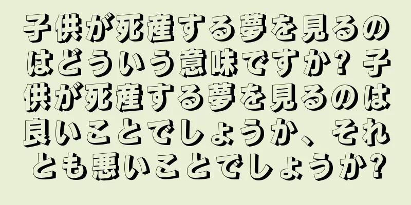 子供が死産する夢を見るのはどういう意味ですか? 子供が死産する夢を見るのは良いことでしょうか、それとも悪いことでしょうか?