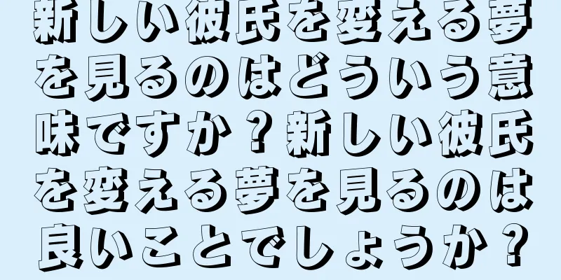 新しい彼氏を変える夢を見るのはどういう意味ですか？新しい彼氏を変える夢を見るのは良いことでしょうか？