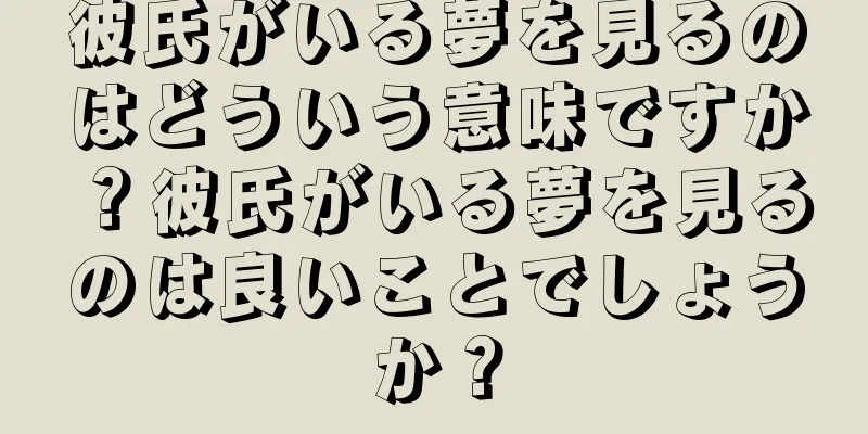 彼氏がいる夢を見るのはどういう意味ですか？彼氏がいる夢を見るのは良いことでしょうか？