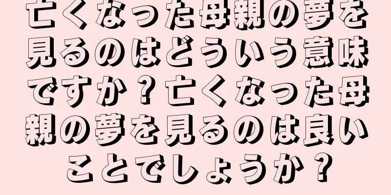 亡くなった母親の夢を見るのはどういう意味ですか？亡くなった母親の夢を見るのは良いことでしょうか？