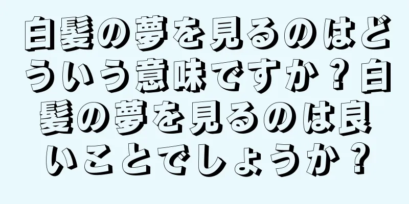 白髪の夢を見るのはどういう意味ですか？白髪の夢を見るのは良いことでしょうか？