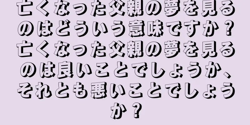 亡くなった父親の夢を見るのはどういう意味ですか？亡くなった父親の夢を見るのは良いことでしょうか、それとも悪いことでしょうか？