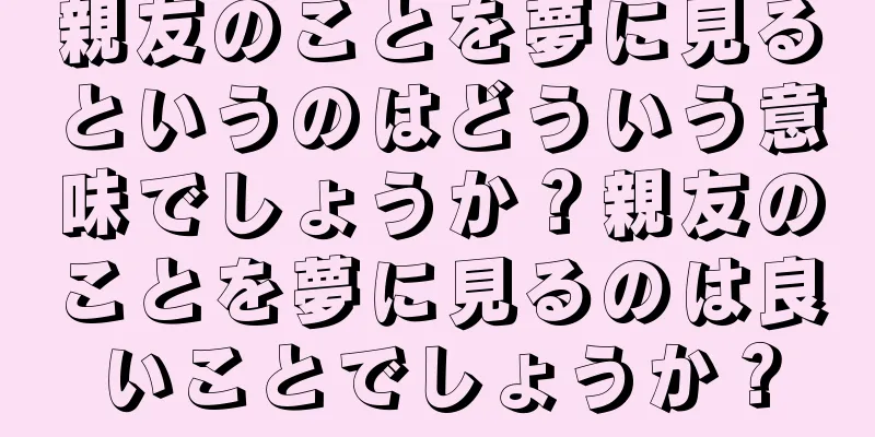 親友のことを夢に見るというのはどういう意味でしょうか？親友のことを夢に見るのは良いことでしょうか？