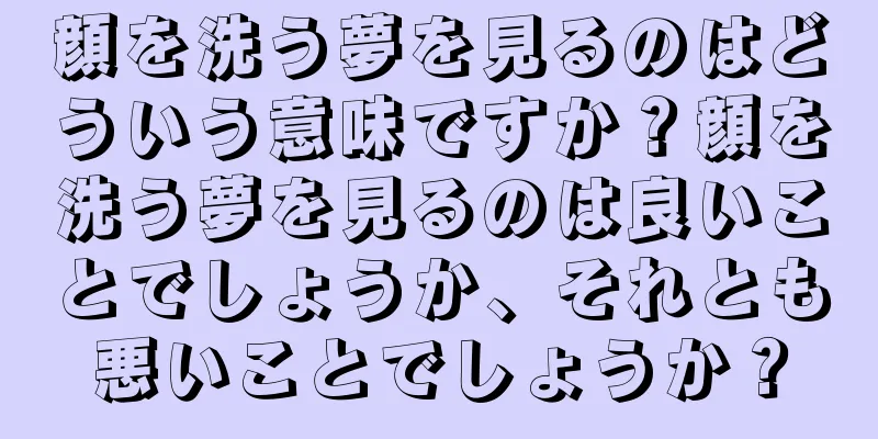 顔を洗う夢を見るのはどういう意味ですか？顔を洗う夢を見るのは良いことでしょうか、それとも悪いことでしょうか？