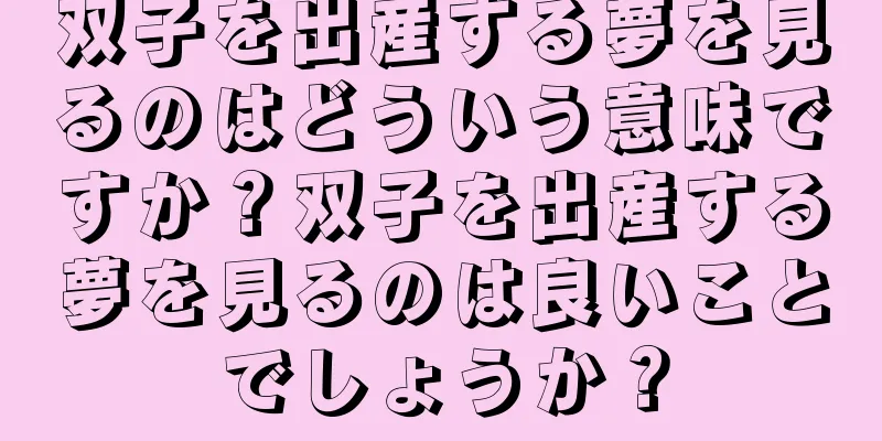 双子を出産する夢を見るのはどういう意味ですか？双子を出産する夢を見るのは良いことでしょうか？
