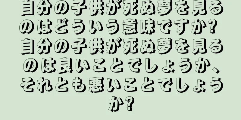 自分の子供が死ぬ夢を見るのはどういう意味ですか? 自分の子供が死ぬ夢を見るのは良いことでしょうか、それとも悪いことでしょうか?