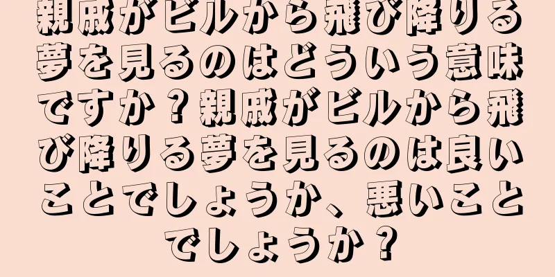 親戚がビルから飛び降りる夢を見るのはどういう意味ですか？親戚がビルから飛び降りる夢を見るのは良いことでしょうか、悪いことでしょうか？