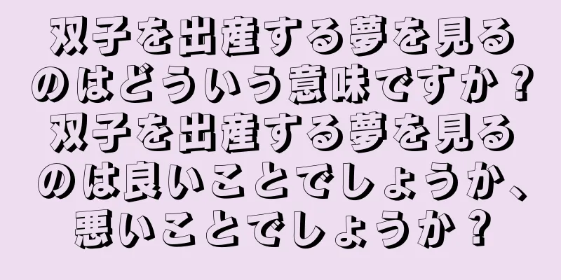 双子を出産する夢を見るのはどういう意味ですか？双子を出産する夢を見るのは良いことでしょうか、悪いことでしょうか？