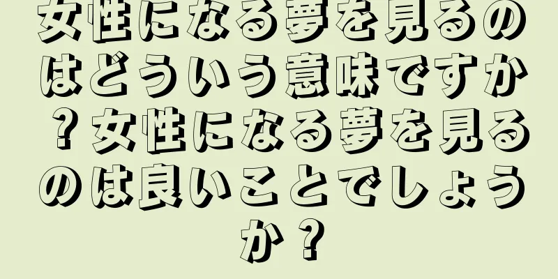 女性になる夢を見るのはどういう意味ですか？女性になる夢を見るのは良いことでしょうか？