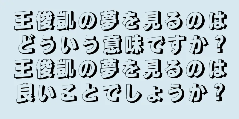 王俊凱の夢を見るのはどういう意味ですか？王俊凱の夢を見るのは良いことでしょうか？