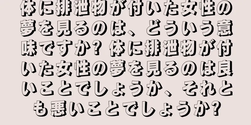 体に排泄物が付いた女性の夢を見るのは、どういう意味ですか? 体に排泄物が付いた女性の夢を見るのは良いことでしょうか、それとも悪いことでしょうか?