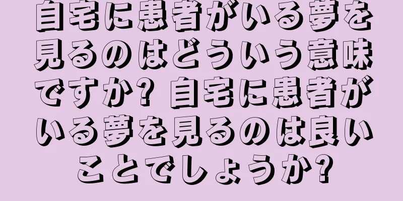 自宅に患者がいる夢を見るのはどういう意味ですか? 自宅に患者がいる夢を見るのは良いことでしょうか?