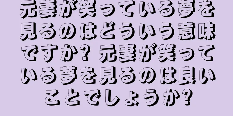 元妻が笑っている夢を見るのはどういう意味ですか? 元妻が笑っている夢を見るのは良いことでしょうか?