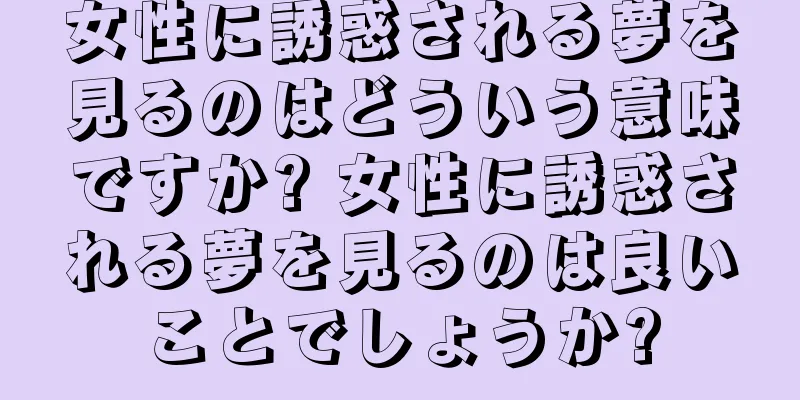女性に誘惑される夢を見るのはどういう意味ですか? 女性に誘惑される夢を見るのは良いことでしょうか?