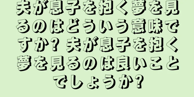 夫が息子を抱く夢を見るのはどういう意味ですか? 夫が息子を抱く夢を見るのは良いことでしょうか?