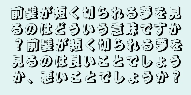 前髪が短く切られる夢を見るのはどういう意味ですか？前髪が短く切られる夢を見るのは良いことでしょうか、悪いことでしょうか？