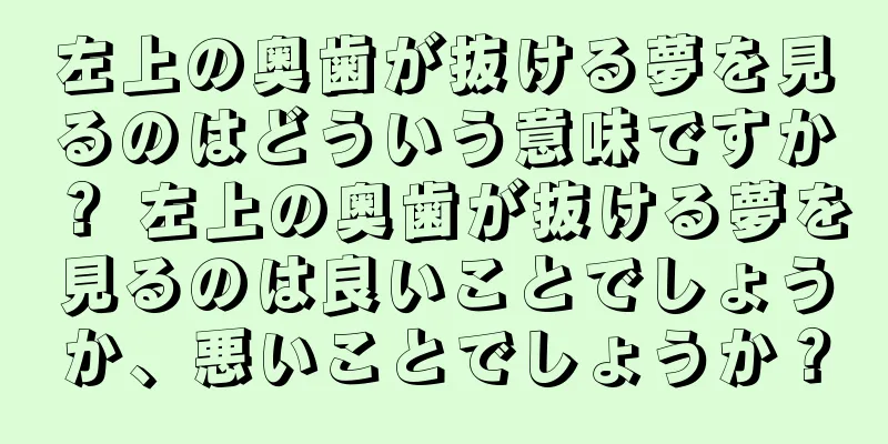 左上の奥歯が抜ける夢を見るのはどういう意味ですか？ 左上の奥歯が抜ける夢を見るのは良いことでしょうか、悪いことでしょうか？