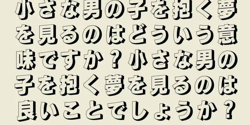 小さな男の子を抱く夢を見るのはどういう意味ですか？小さな男の子を抱く夢を見るのは良いことでしょうか？
