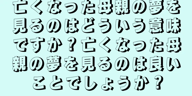 亡くなった母親の夢を見るのはどういう意味ですか？亡くなった母親の夢を見るのは良いことでしょうか？