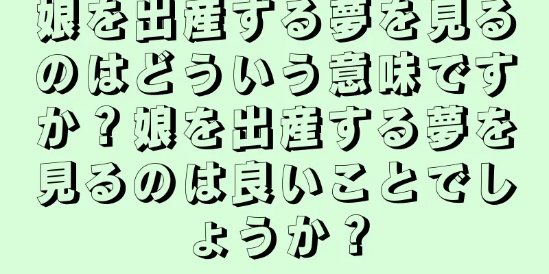 娘を出産する夢を見るのはどういう意味ですか？娘を出産する夢を見るのは良いことでしょうか？