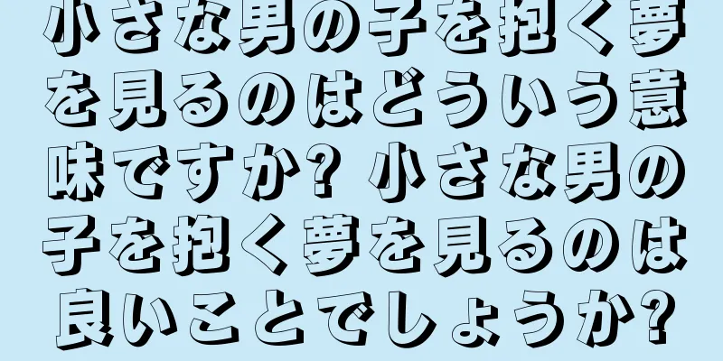 小さな男の子を抱く夢を見るのはどういう意味ですか? 小さな男の子を抱く夢を見るのは良いことでしょうか?