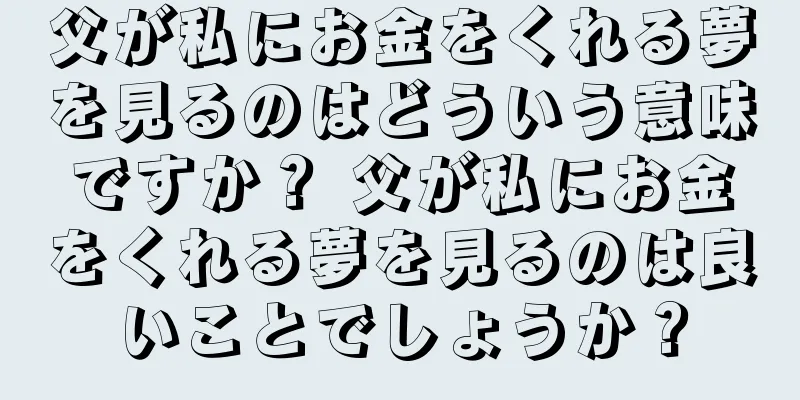 父が私にお金をくれる夢を見るのはどういう意味ですか？ 父が私にお金をくれる夢を見るのは良いことでしょうか？